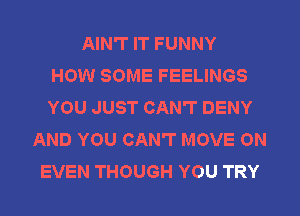 AIN'T IT FUNNY
HOW SOME FEELINGS
YOU JUST CAN'T DENY
AND YOU CAN'T MOVE ON
EVEN THOUGH YOU TRY