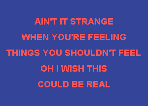 AIN'T IT STRANGE
WHEN YOU'RE FEELING
THINGS YOU SHOULDN'T FEEL
OH I WISH THIS
COULD BE REAL