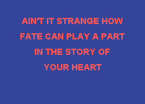AIN'T IT STRANGE HOW
FATE CAN PLAY A PART
IN THE STORY OF

YOUR HEART