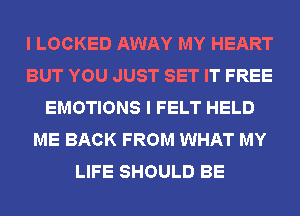 I LOCKED AWAY MY HEART
BUT YOU JUST SET IT FREE
EMOTIONS I FELT HELD
ME BACK FROM WHAT MY
LIFE SHOULD BE