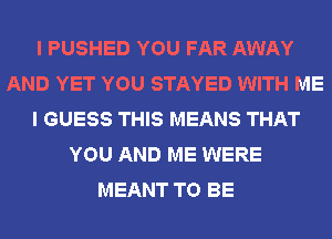 I PUSHED YOU FAR AWAY
AND YET YOU STAYED WITH ME
I GUESS THIS MEANS THAT
YOU AND ME WERE
MEANT TO BE