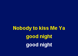Nobody to kiss Me Ya
good night
good night