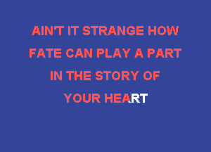 AIN'T IT STRANGE HOW
FATE CAN PLAY A PART
IN THE STORY OF

YOUR HEART