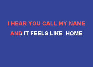 l HEAR YOU CALL MY NAME
AND IT FEELS LIKE HOME