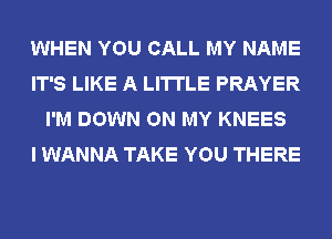 WHEN YOU CALL MY NAME
IT'S LIKE A LITTLE PRAYER
I'M DOWN ON MY KNEES
I WANNA TAKE YOU THERE