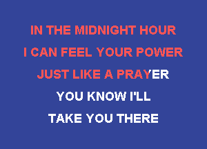 IN THE MIDNIGHT HOUR
I CAN FEEL YOUR POWER
JUST LIKE A PRAYER
YOU KNOW I'LL

TAKE YOU THERE l