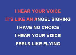 I HEAR YOUR VOICE

IT'S LIKE AN ANGEL SIGHING
I HAVE NO CHOICE
I HEAR YOUR VOICE
FEELS LIKE FLYING