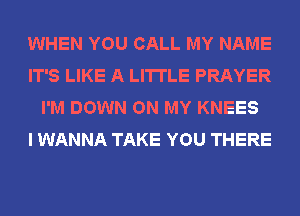 WHEN YOU CALL MY NAME
IT'S LIKE A LITTLE PRAYER
I'M DOWN ON MY KNEES
I WANNA TAKE YOU THERE