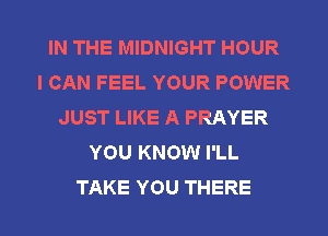 IN THE MIDNIGHT HOUR
I CAN FEEL YOUR POWER
JUST LIKE A PRAYER
YOU KNOW I'LL

TAKE YOU THERE l