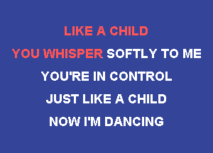 LIKE A CHILD
YOU WHISPER SOFTLY TO ME
YOU'RE IN CONTROL
JUST LIKE A CHILD
NOW I'M DANCING