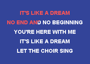 IT'S LIKE A DREAM
NO END AND NO BEGINNING
YOU'RE HERE WITH ME
IT'S LIKE A DREAM
LET THE CHOIR SING