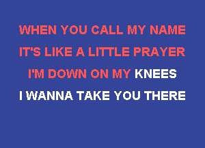 WHEN YOU CALL MY NAME
IT'S LIKE A LITTLE PRAYER
I'M DOWN ON MY KNEES
I WANNA TAKE YOU THERE