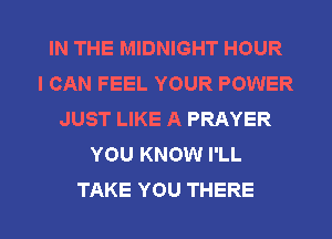 IN THE MIDNIGHT HOUR
I CAN FEEL YOUR POWER
JUST LIKE A PRAYER
YOU KNOW I'LL

TAKE YOU THERE l