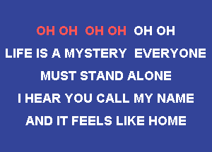 OH OH OH OH OH OH
LIFE IS A MYSTERY EVERYONE
MUST STAND ALONE
I HEAR YOU CALL MY NAME
AND IT FEELS LIKE HOME