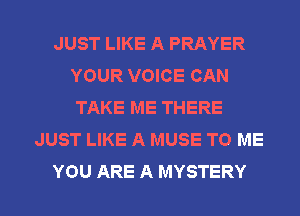 JUST LIKE A PRAYER
YOUR VOICE CAN
TAKE ME THERE

JUST LIKE A MUSE TO ME

YOU ARE A MYSTERY l