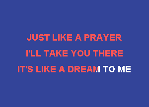 JUST LIKE A PRAYER
I'LL TAKE YOU THERE
IT'S LIKE A DREAM TO ME