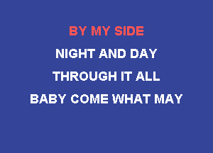 BY MY SIDE
NIGHT AND DAY
THROUGH IT ALL

BABY COME WHAT MAY