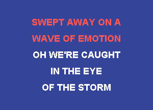 SWEPT AWAY ON A
WAVE 0F EMOTION
0H WE'RE CAUGHT

IN THE EYE
OF THE STORM