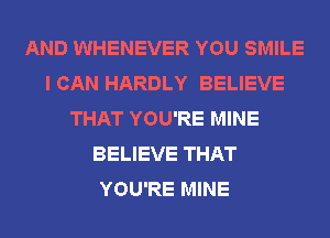 AND WHENEVER YOU SMILE
I CAN HARDLY BELIEVE
THAT YOU'RE MINE
BELIEVE THAT
YOU'RE MINE