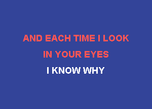 AND EACH TIME I LOOK
IN YOUR EYES

I KNOW WHY