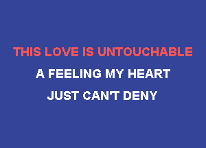 THIS LOVE IS UNTOUCHABLE
A FEELING MY HEART
JUST CAN'T DENY