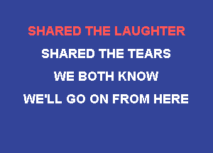 SHARED THE LAUGHTER
SHARED THE TEARS
WE BOTH KNOW
WE'LL GO ON FROM HERE