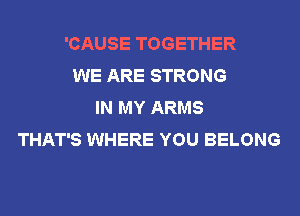 'CAUSE TOGETHER
WE ARE STRONG
IN MY ARMS
THAT'S WHERE YOU BELONG