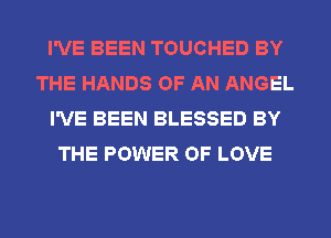 I'VE BEEN TOUCHED BY
THE HANDS OF AN ANGEL
I'VE BEEN BLESSED BY
THE POWER OF LOVE