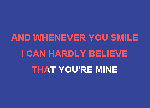 AND WHENEVER YOU SMILE
I CAN HARDLY BELIEVE
THAT YOU'RE MINE