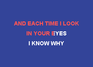 AND EACH TIME I LOOK
IN YOUR EYES

I KNOW WHY