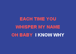 EACH TIME YOU
WHISPER MY NAME

0H BABY I KNOW WHY