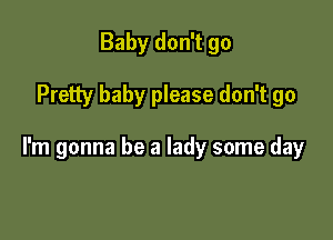 Baby don't go

Pretty baby please don't go

I'm gonna be a lady some day