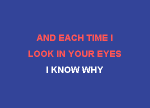 AND EACH TIME I
LOOK IN YOUR EYES

I KNOW WHY