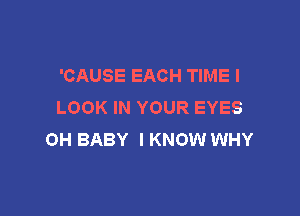 'CAUSE EACH TIME I
LOOK IN YOUR EYES

0H BABY I KNOW WHY