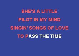 SHE'S A LITTLE
PILOT IN MY MIND
SINGIN' SONGS OF LOVE

TO PASS THE TIME