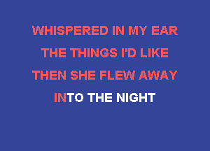 WHISPERED IN MY EAR
THE THINGS I'D LIKE
THEN SHE FLEW AWAY
INTO THE NIGHT