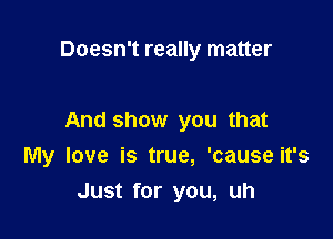 Doesn't really matter

And show you that
My love is true, 'causeit's
Just for you, uh