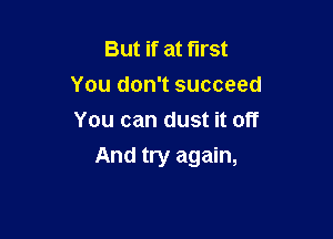 But if at first
You don't succeed
You can dust it off

And try again,
