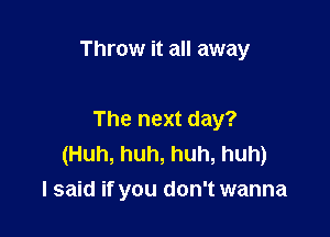 Throw it all away

The next day?
(Huh, huh, huh, huh)
I said if you don't wanna