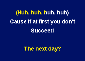 (Huh, huh, huh, huh)
Cause if at first you don't
Succeed

The next day?