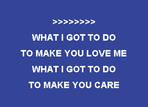 3???) ))

WHAT I GOT TO DO
TO MAKE YOU LOVE ME

WHAT I GOT TO DO
TO MAKE YOU CARE