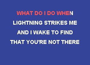 WHAT DO I DO WHEN
LIGHTNING STRIKES ME
AND I WAKE TO FIND
THAT YOU'RE NOT THERE