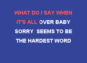 WHAT DO I SAY WHEN
IT'S ALL OVER BABY
SORRY SEEMS TO BE
THE HARDEST WORD

g