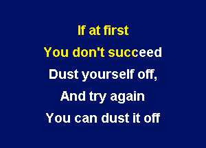 If at first
You don't succeed
Dust yourself off,

And try again
You can dust it off