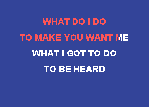 WHAT DO I DO
TO MAKE YOU WANT ME
WHAT I GOT TO DO

TO BE HEARD