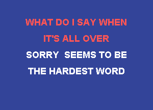 WHAT DO I SAY WHEN
IT'S ALL OVER
SORRY SEEMS TO BE
THE HARDEST WORD

g