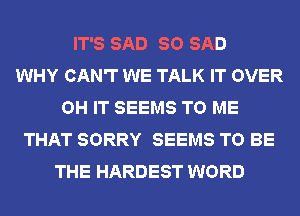 IT'S SAD SO SAD
WHY CAN'T WE TALK IT OVER
OH IT SEEMS TO ME
THAT SORRY SEEMS TO BE
THE HARDEST WORD