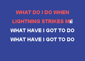 WHAT DO I DO WHEN
LIGHTNING STRIKES ME
WHAT HAVE I GOT TO DO
WHAT HAVE I GOT TO DO