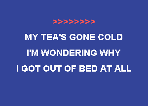 3???) ))

MY TEA'S GONE COLD
I'M WONDERING WHY

I GOT OUT OF BED AT ALL