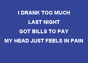 I DRANK TOO MUCH
LAST NIGHT
GOT BILLS TO PAY

MY HEAD JUST FEELS IN PAIN